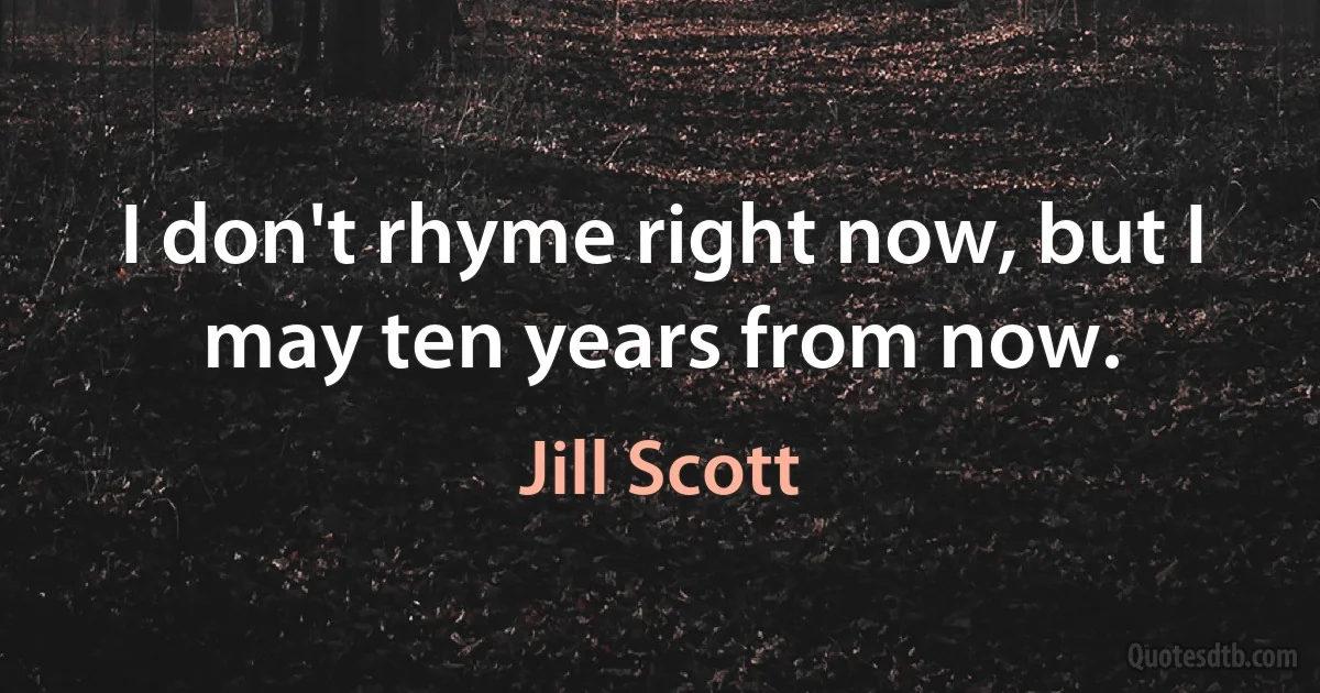 I don't rhyme right now, but I may ten years from now. (Jill Scott)