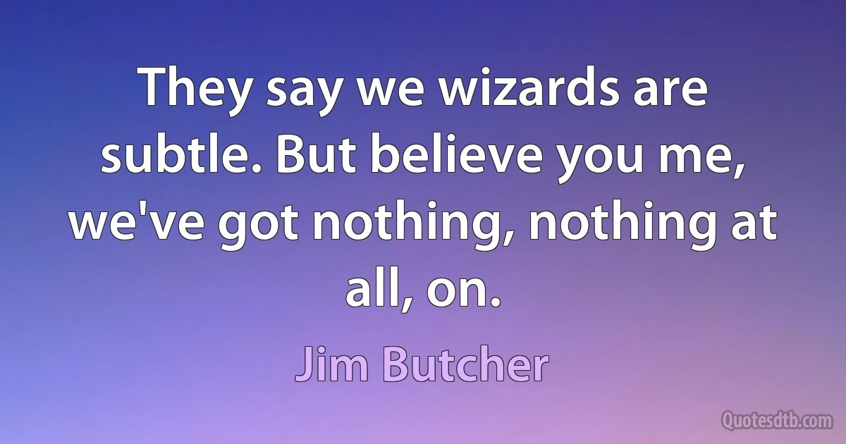 They say we wizards are subtle. But believe you me, we've got nothing, nothing at all, on. (Jim Butcher)