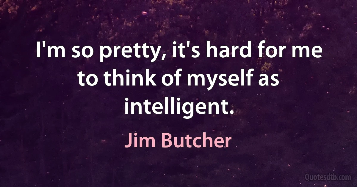 I'm so pretty, it's hard for me to think of myself as intelligent. (Jim Butcher)