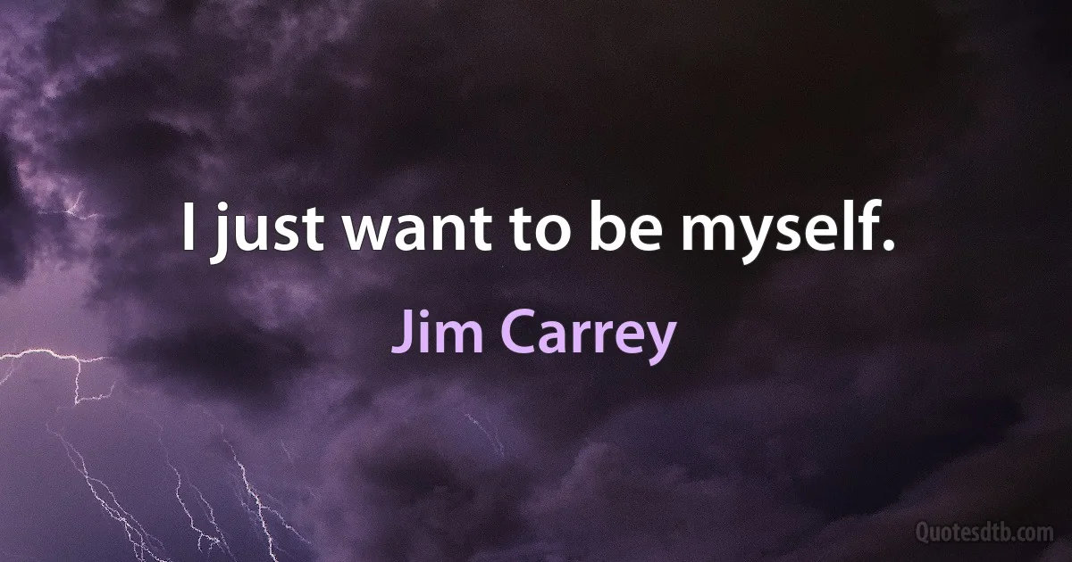 I just want to be myself. (Jim Carrey)