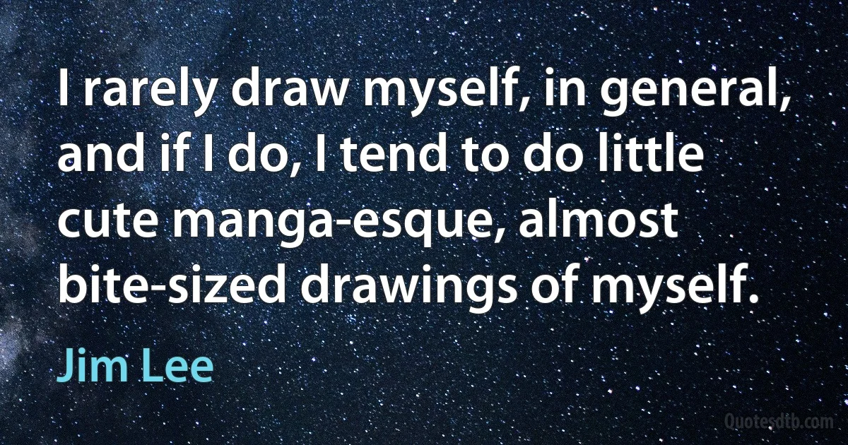 I rarely draw myself, in general, and if I do, I tend to do little cute manga-esque, almost bite-sized drawings of myself. (Jim Lee)