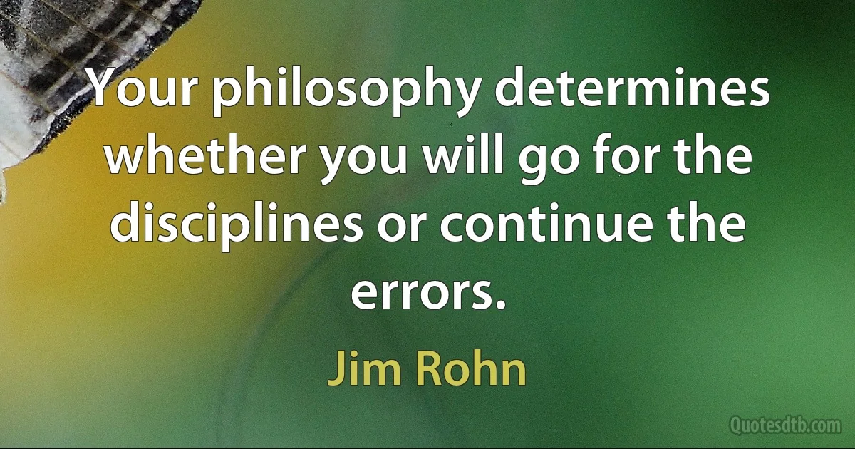 Your philosophy determines whether you will go for the disciplines or continue the errors. (Jim Rohn)