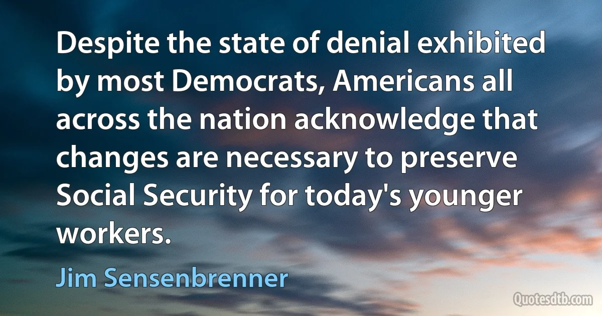 Despite the state of denial exhibited by most Democrats, Americans all across the nation acknowledge that changes are necessary to preserve Social Security for today's younger workers. (Jim Sensenbrenner)