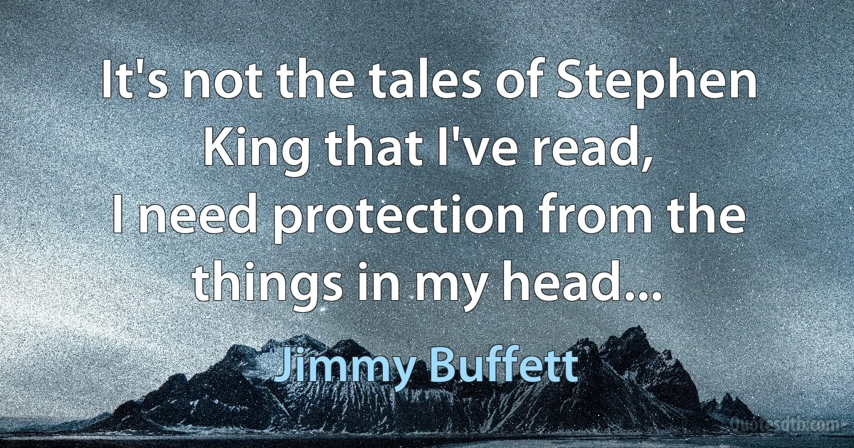 It's not the tales of Stephen King that I've read,
I need protection from the things in my head... (Jimmy Buffett)