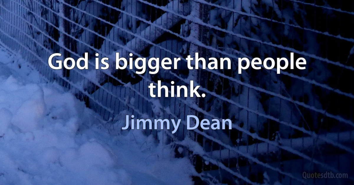 God is bigger than people think. (Jimmy Dean)