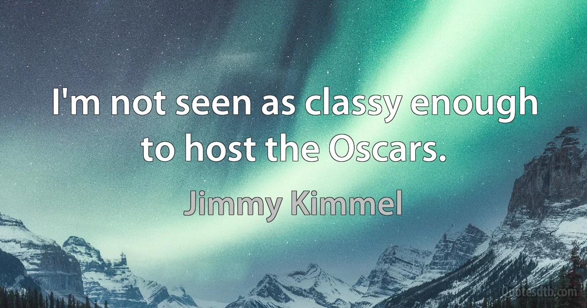 I'm not seen as classy enough to host the Oscars. (Jimmy Kimmel)