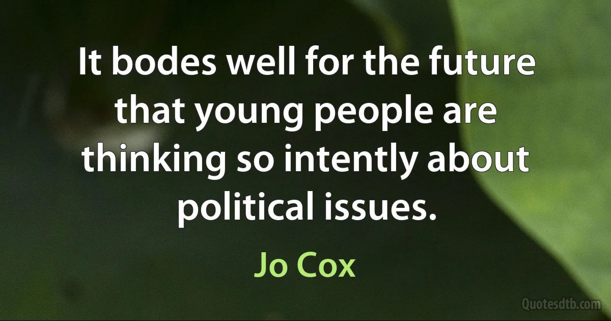 It bodes well for the future that young people are thinking so intently about political issues. (Jo Cox)