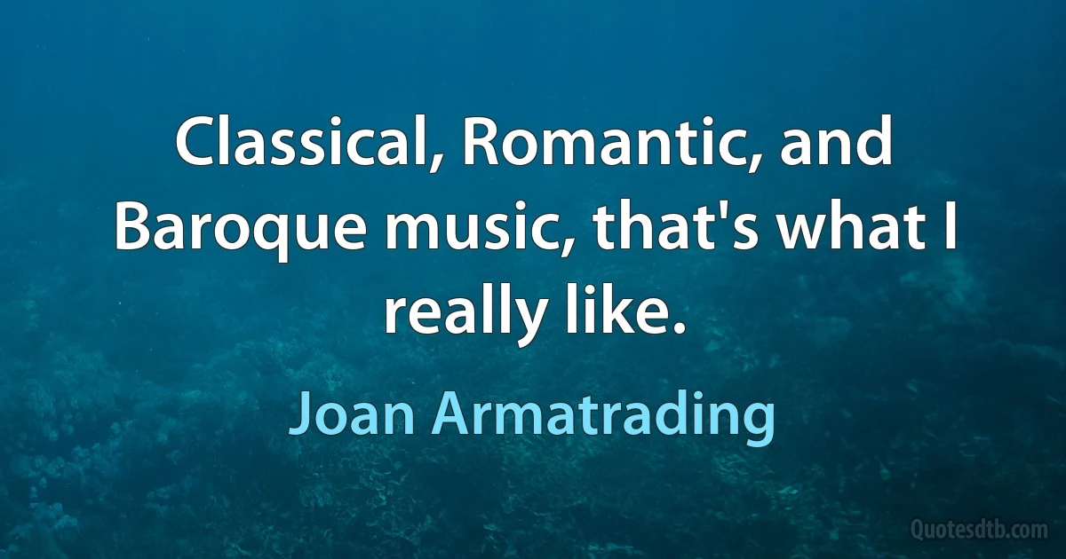 Classical, Romantic, and Baroque music, that's what I really like. (Joan Armatrading)