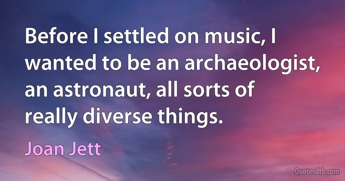 Before I settled on music, I wanted to be an archaeologist, an astronaut, all sorts of really diverse things. (Joan Jett)