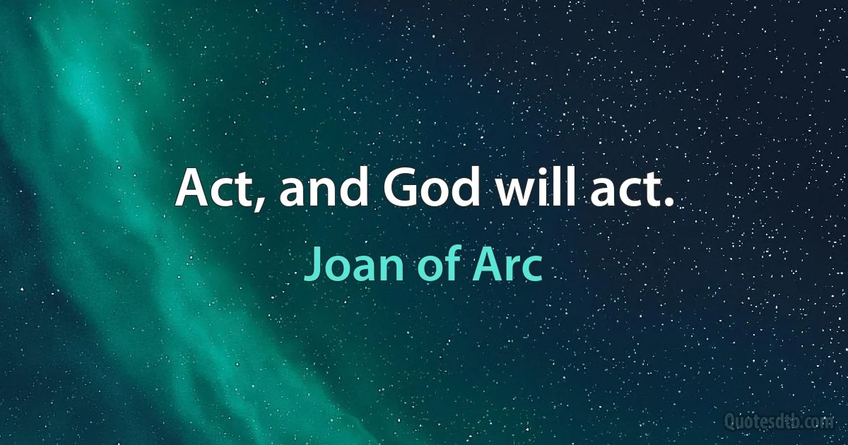 Act, and God will act. (Joan of Arc)