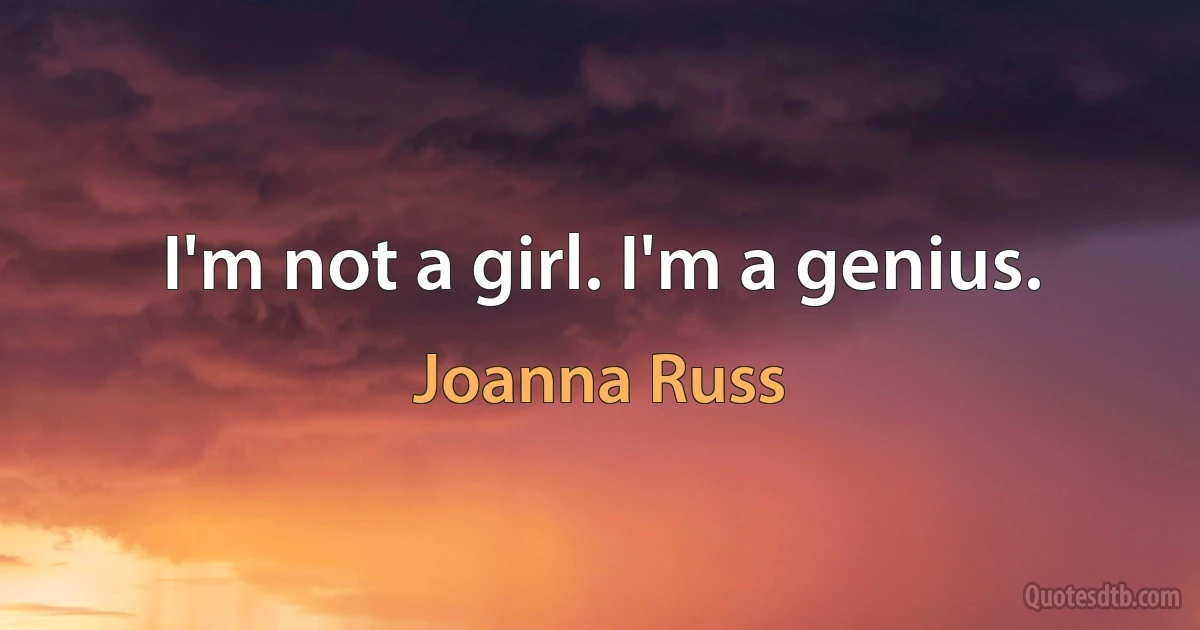 I'm not a girl. I'm a genius. (Joanna Russ)