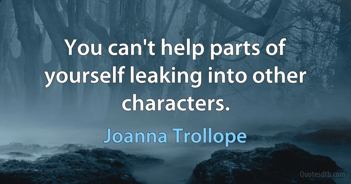 You can't help parts of yourself leaking into other characters. (Joanna Trollope)