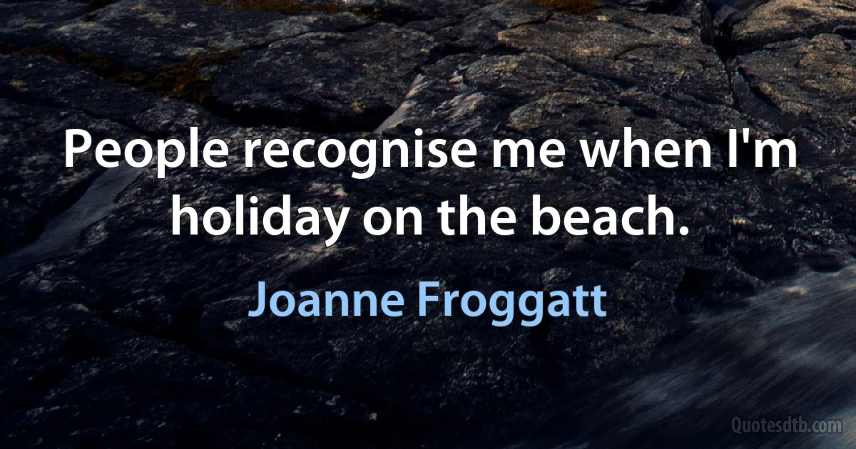 People recognise me when I'm holiday on the beach. (Joanne Froggatt)