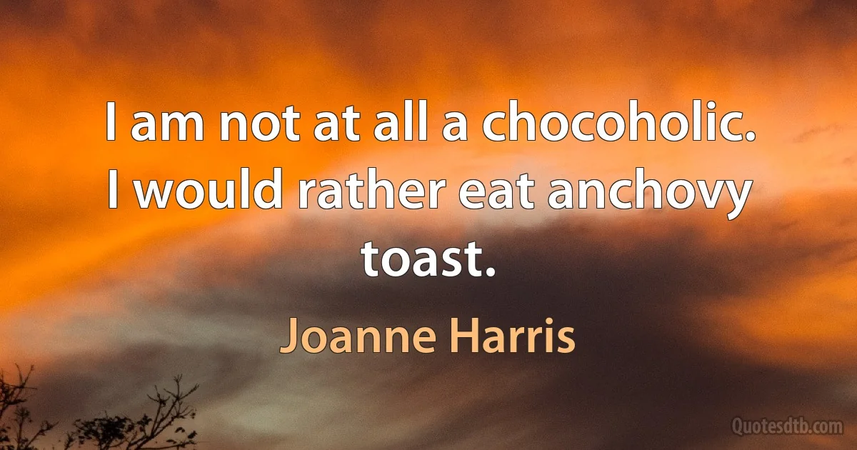 I am not at all a chocoholic. I would rather eat anchovy toast. (Joanne Harris)