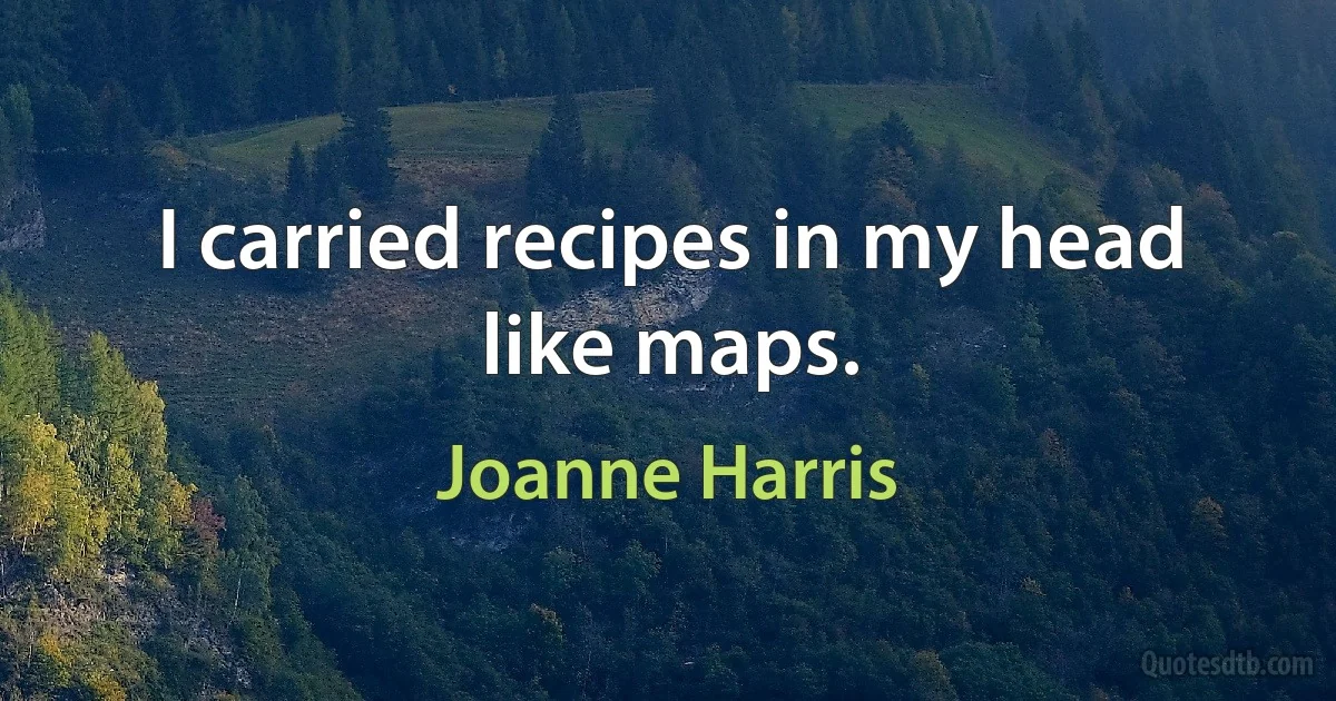 I carried recipes in my head like maps. (Joanne Harris)