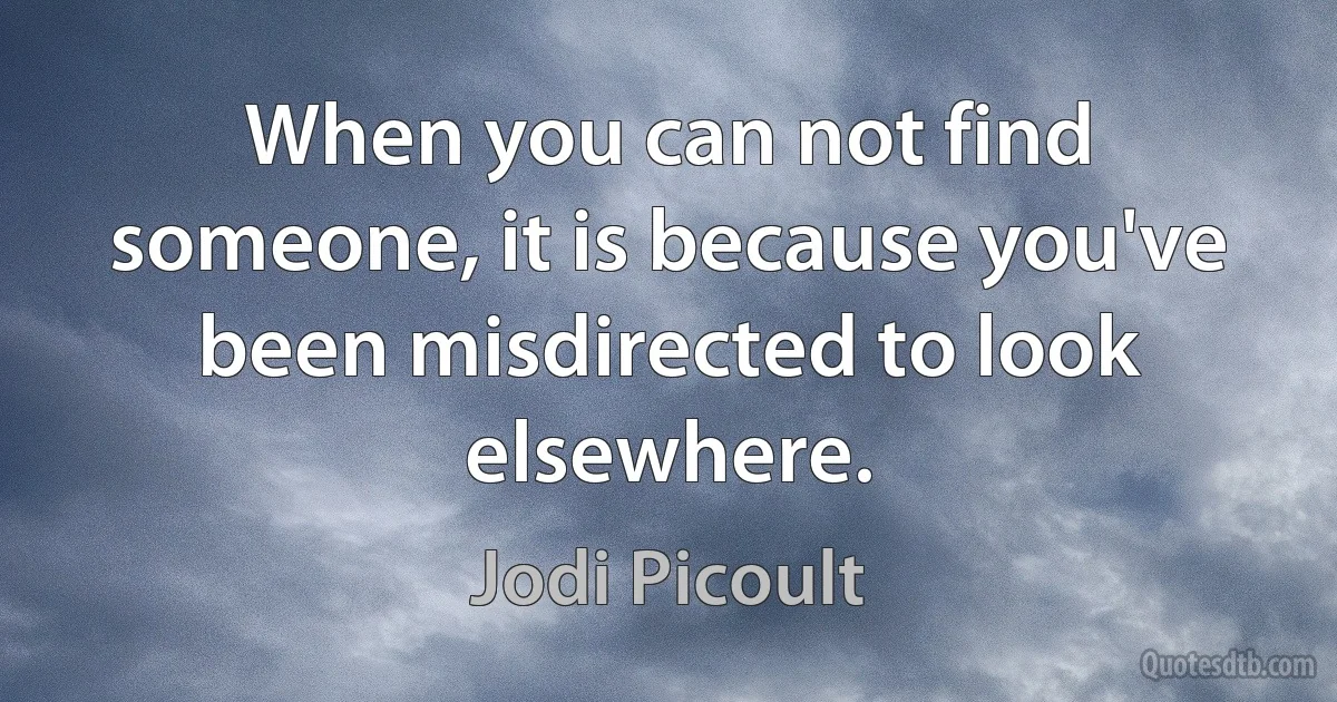 When you can not find someone, it is because you've been misdirected to look elsewhere. (Jodi Picoult)