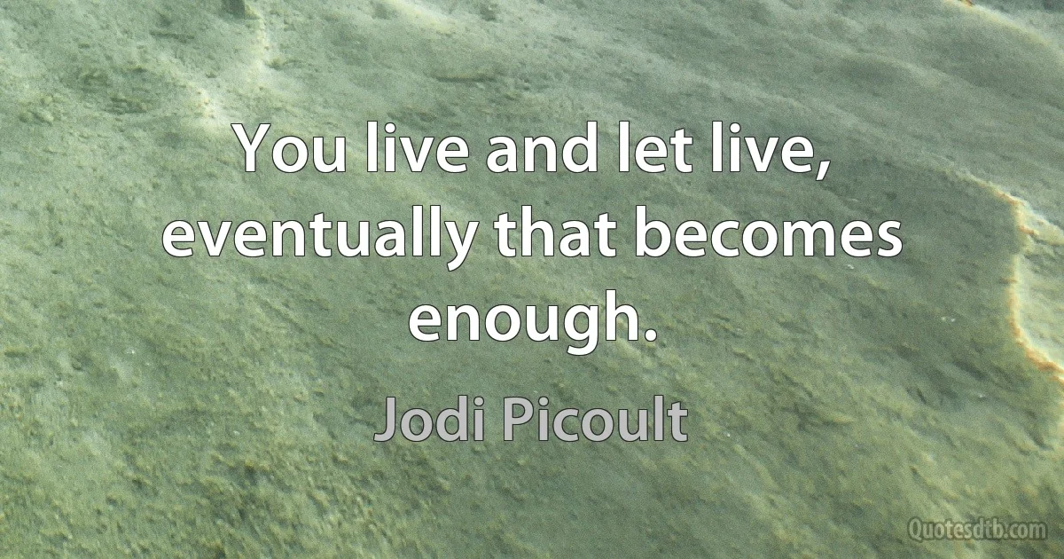 You live and let live, eventually that becomes enough. (Jodi Picoult)