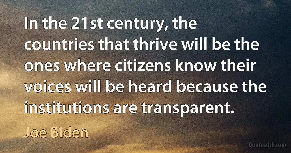 In the 21st century, the countries that thrive will be the ones where citizens know their voices will be heard because the institutions are transparent. (Joe Biden)