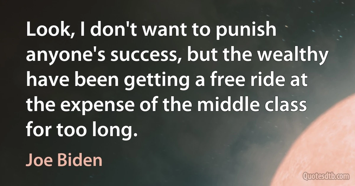 Look, I don't want to punish anyone's success, but the wealthy have been getting a free ride at the expense of the middle class for too long. (Joe Biden)