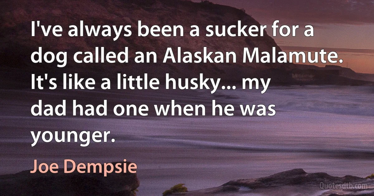 I've always been a sucker for a dog called an Alaskan Malamute. It's like a little husky... my dad had one when he was younger. (Joe Dempsie)