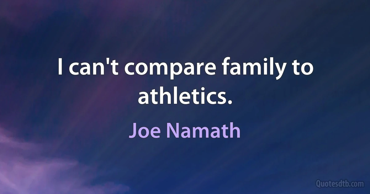 I can't compare family to athletics. (Joe Namath)