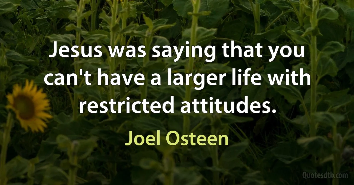 Jesus was saying that you can't have a larger life with restricted attitudes. (Joel Osteen)