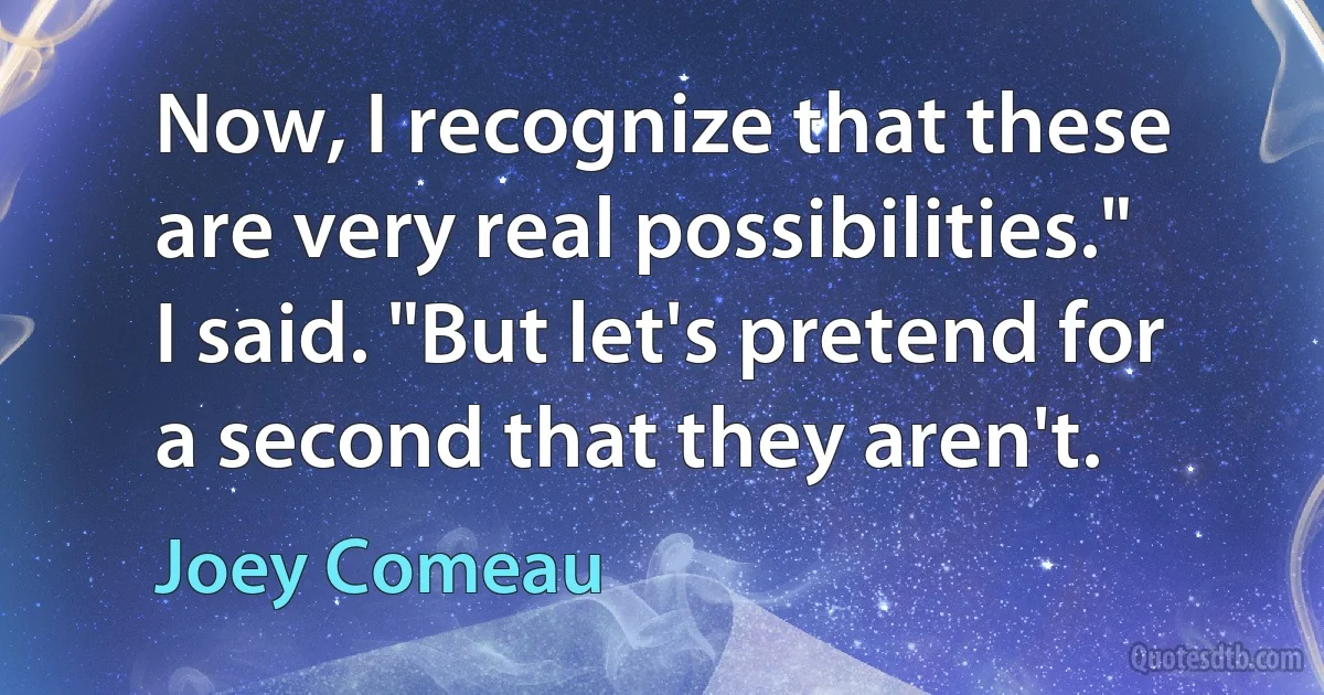 Now, I recognize that these are very real possibilities." I said. "But let's pretend for a second that they aren't. (Joey Comeau)