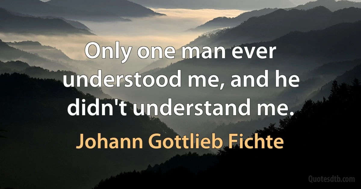 Only one man ever understood me, and he didn't understand me. (Johann Gottlieb Fichte)