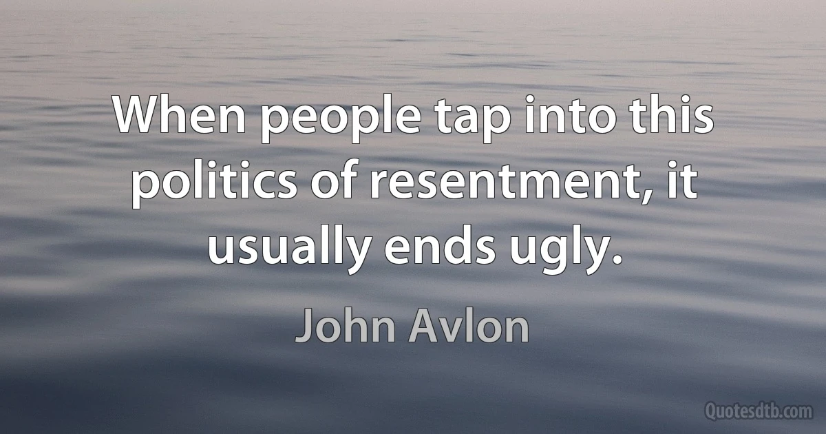 When people tap into this politics of resentment, it usually ends ugly. (John Avlon)