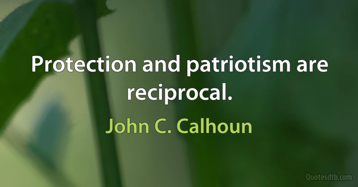 Protection and patriotism are reciprocal. (John C. Calhoun)