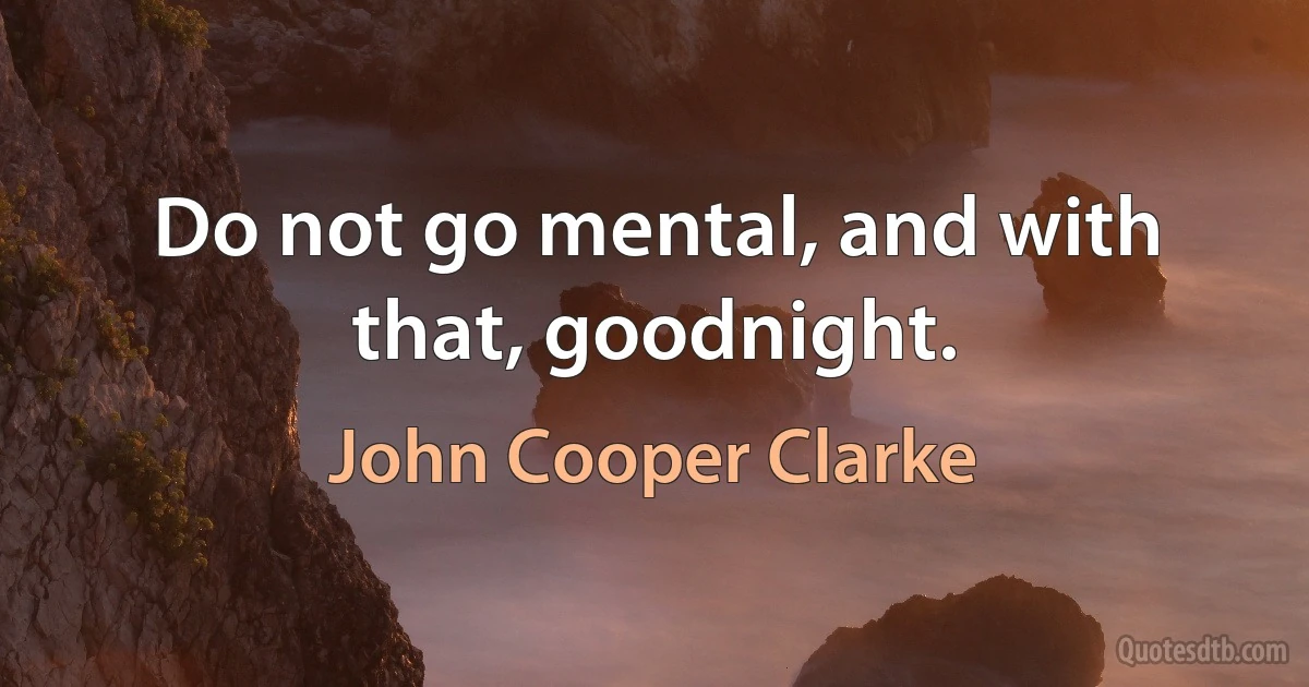 Do not go mental, and with that, goodnight. (John Cooper Clarke)