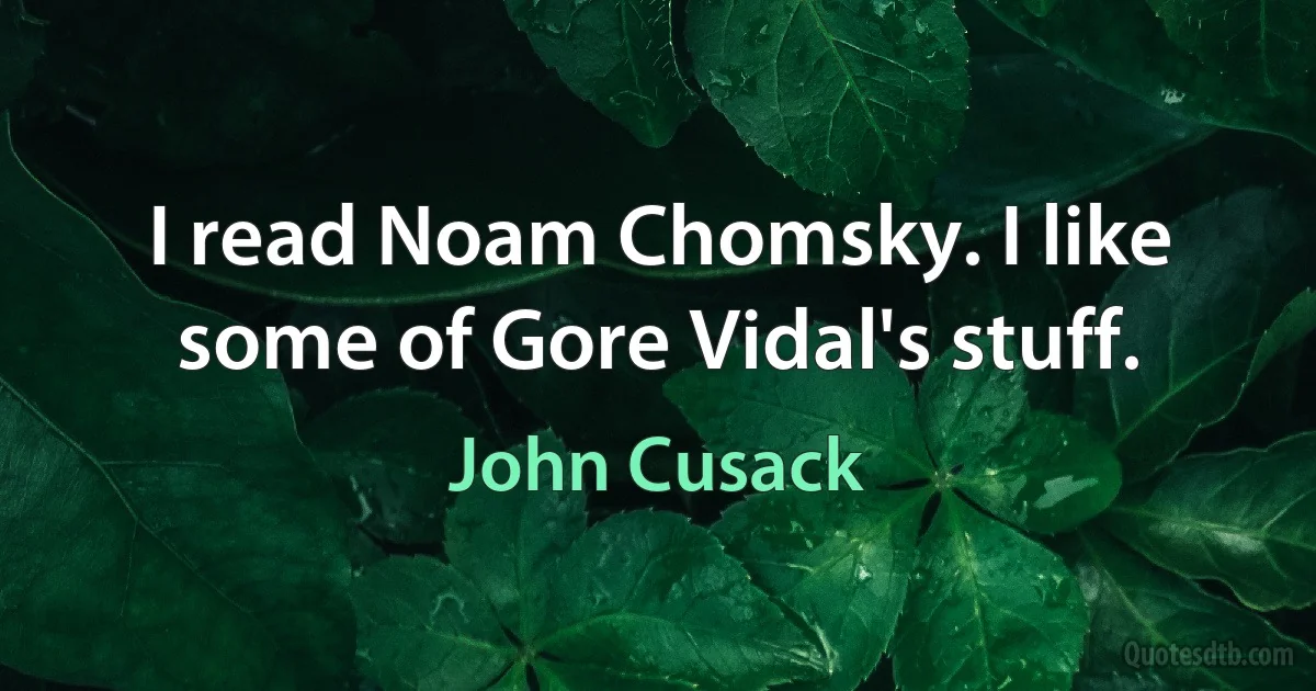 I read Noam Chomsky. I like some of Gore Vidal's stuff. (John Cusack)