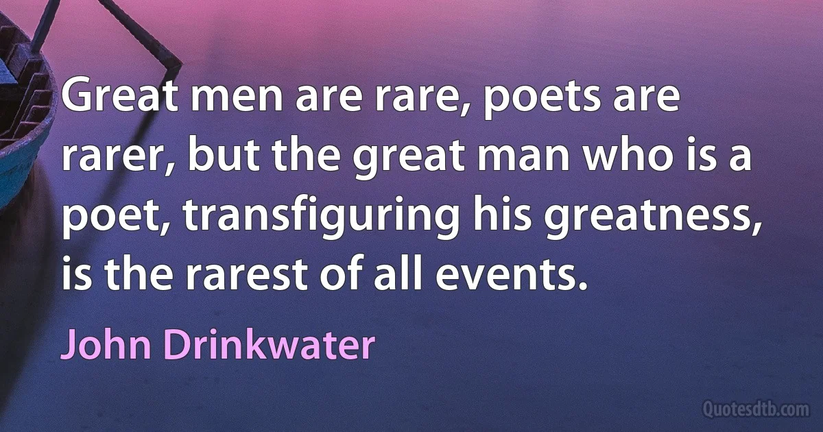 Great men are rare, poets are rarer, but the great man who is a poet, transfiguring his greatness, is the rarest of all events. (John Drinkwater)