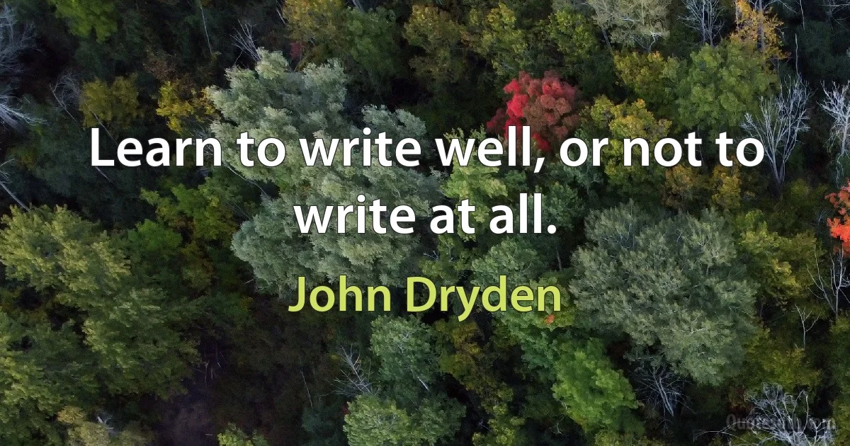 Learn to write well, or not to write at all. (John Dryden)