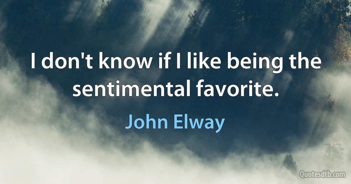 I don't know if I like being the sentimental favorite. (John Elway)