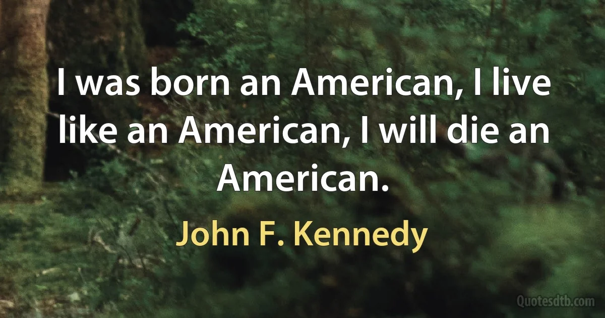 I was born an American, I live like an American, I will die an American. (John F. Kennedy)