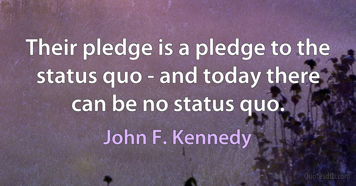 Their pledge is a pledge to the status quo - and today there can be no status quo. (John F. Kennedy)