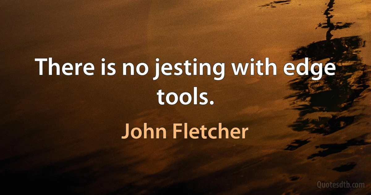 There is no jesting with edge tools. (John Fletcher)