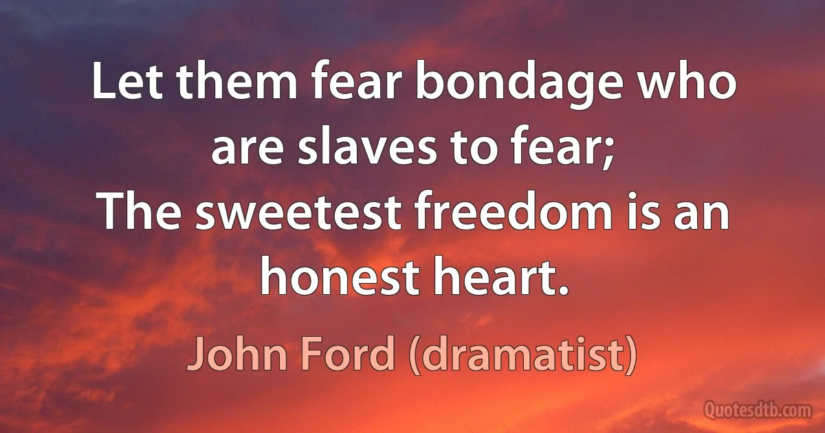 Let them fear bondage who are slaves to fear;
The sweetest freedom is an honest heart. (John Ford (dramatist))