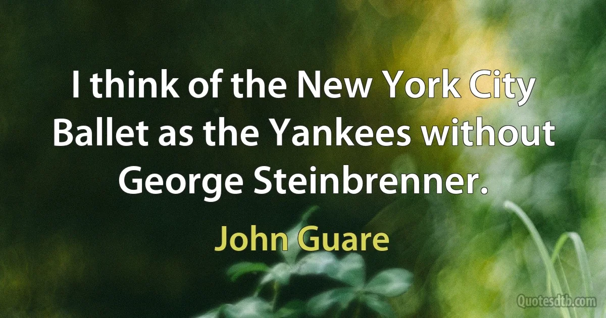 I think of the New York City Ballet as the Yankees without George Steinbrenner. (John Guare)