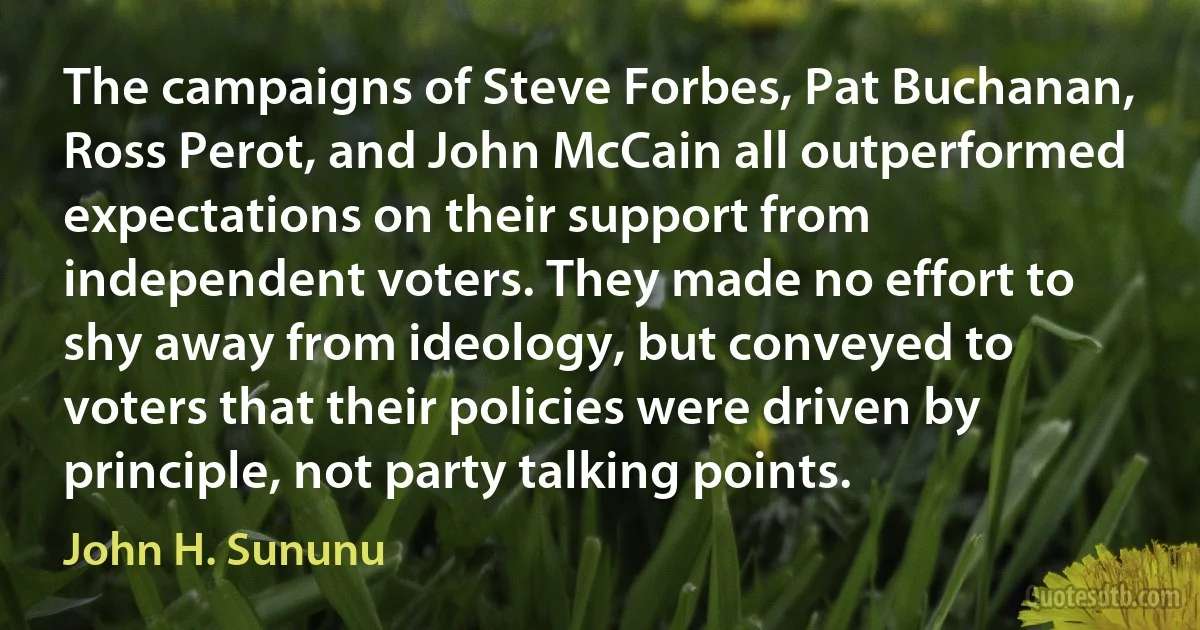 The campaigns of Steve Forbes, Pat Buchanan, Ross Perot, and John McCain all outperformed expectations on their support from independent voters. They made no effort to shy away from ideology, but conveyed to voters that their policies were driven by principle, not party talking points. (John H. Sununu)