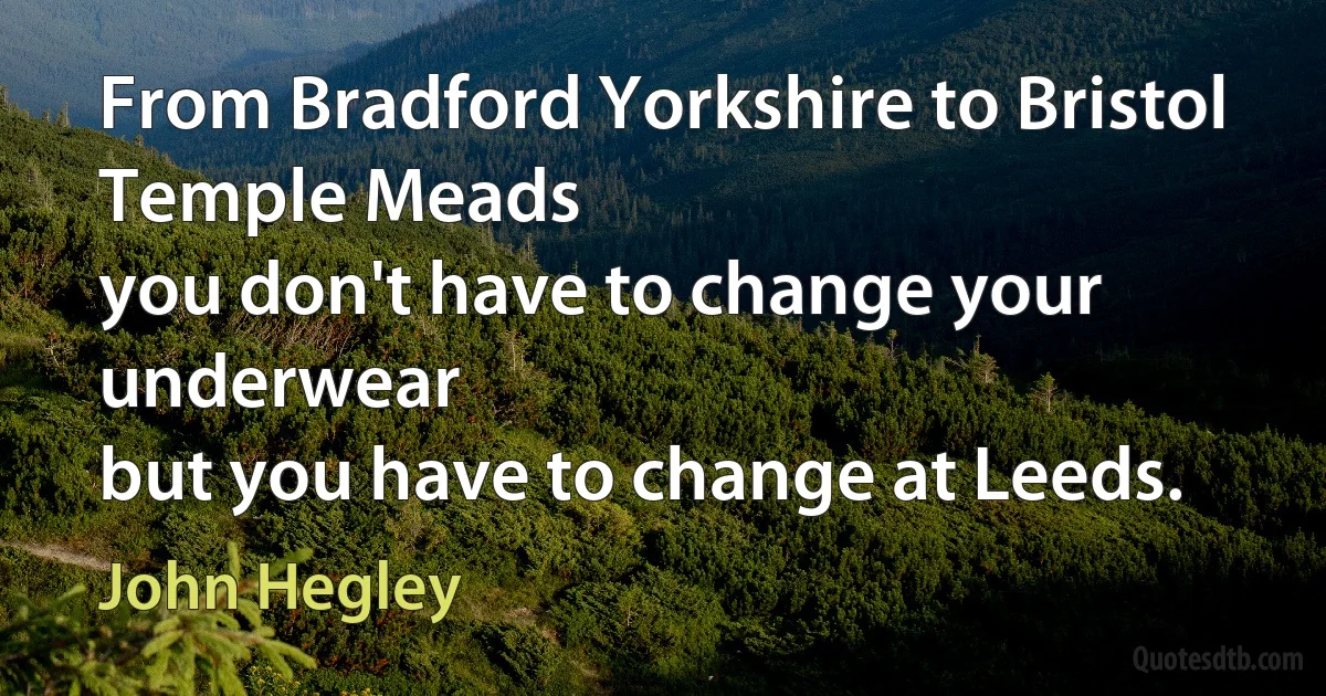 From Bradford Yorkshire to Bristol Temple Meads
you don't have to change your underwear
but you have to change at Leeds. (John Hegley)