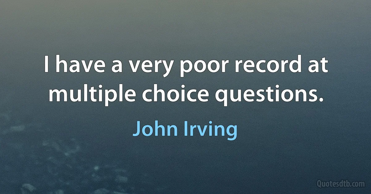 I have a very poor record at multiple choice questions. (John Irving)