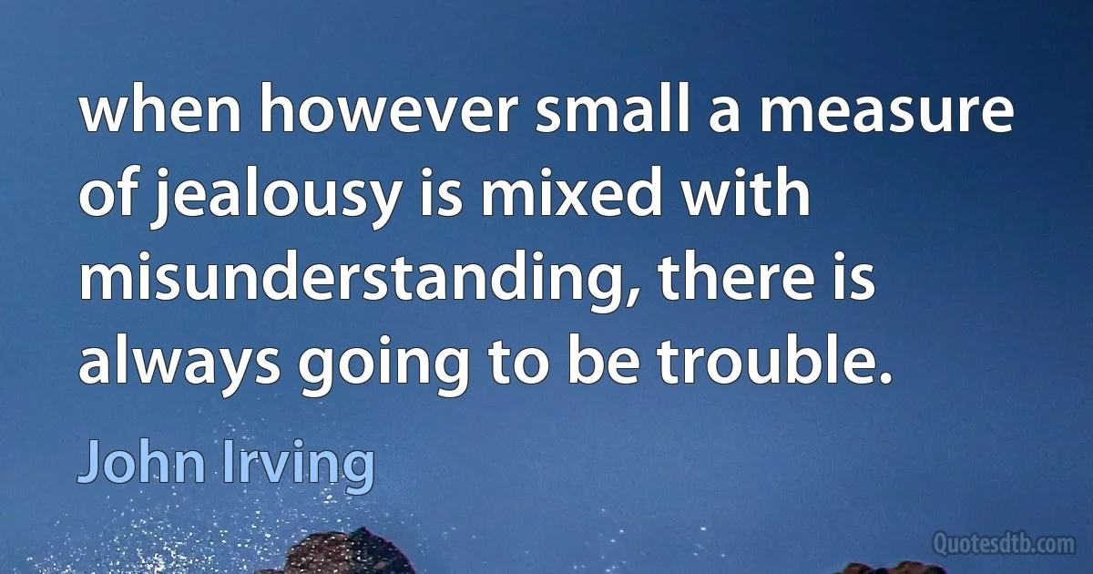 when however small a measure of jealousy is mixed with misunderstanding, there is always going to be trouble. (John Irving)