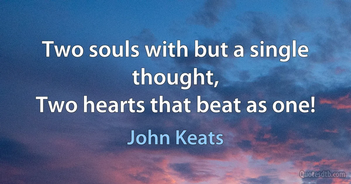 Two souls with but a single thought,
Two hearts that beat as one! (John Keats)