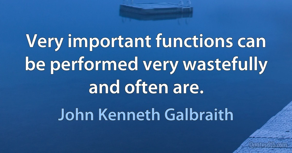 Very important functions can be performed very wastefully and often are. (John Kenneth Galbraith)