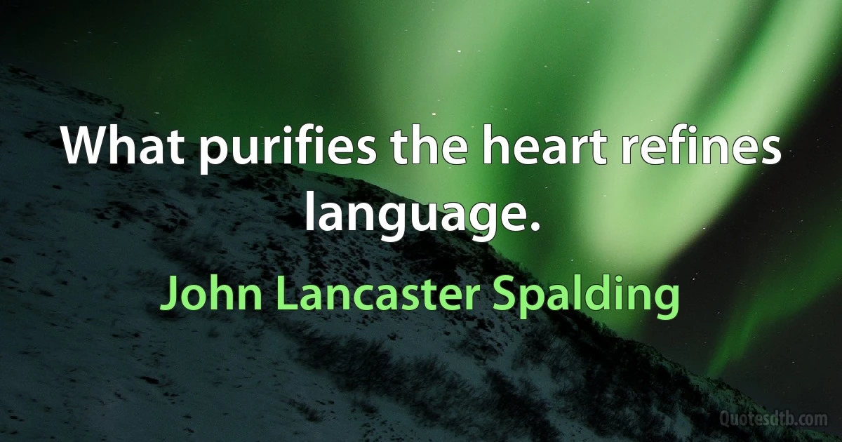 What purifies the heart refines language. (John Lancaster Spalding)