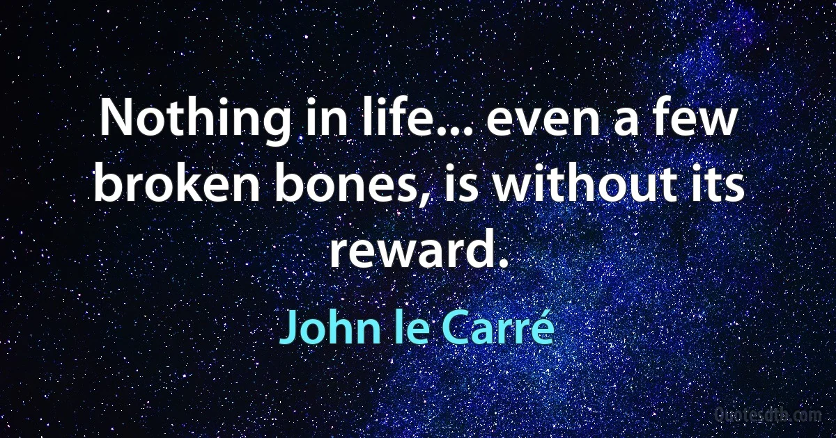 Nothing in life... even a few broken bones, is without its reward. (John le Carré)