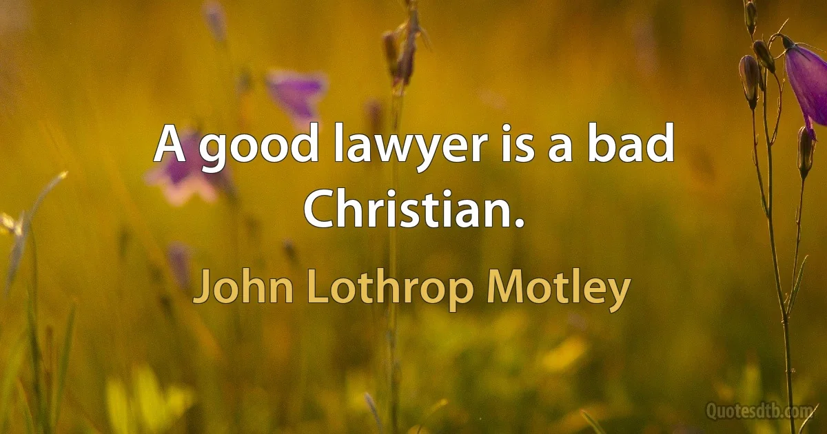 A good lawyer is a bad Christian. (John Lothrop Motley)