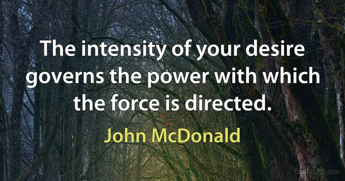 The intensity of your desire governs the power with which the force is directed. (John McDonald)